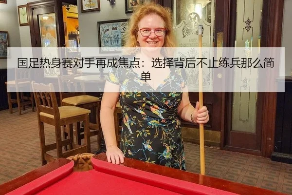 国足热身赛对手再成焦点：选择背后不止练兵那么简单
